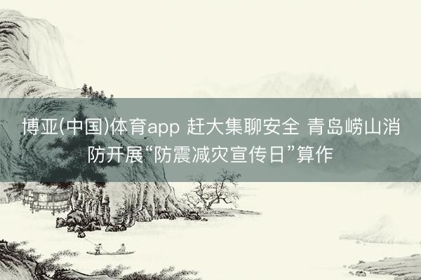 博亚(中国)体育app 赶大集聊安全 青岛崂山消防开展“防震减灾宣传日”算作