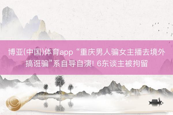 博亚(中国)体育app “重庆男人骗女主播去境外搞诳骗”系自导自演! 6东谈主被拘留
