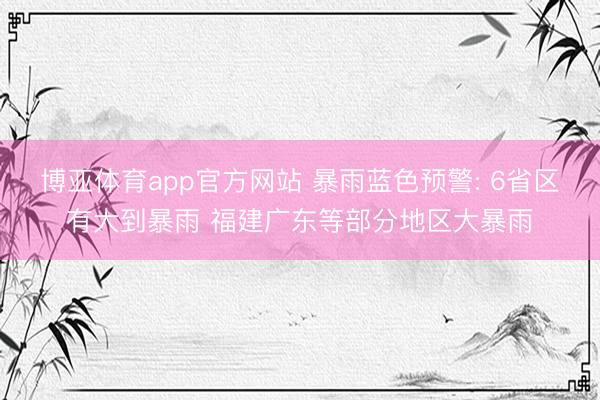 博亚体育app官方网站 暴雨蓝色预警: 6省区有大到暴雨 福建广东等部分地区大暴雨