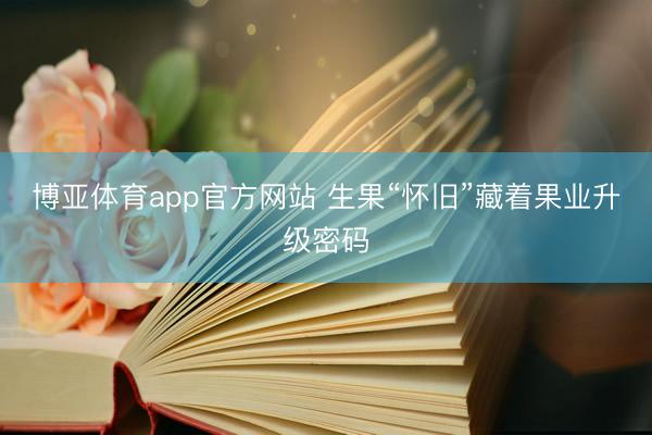 博亚体育app官方网站 生果“怀旧”藏着果业升级密码