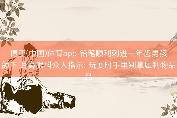 博亚(中国)体育app 铅笔顺利刺进一年齿男孩颌下 耳鼻喉科众人指示: 玩耍时手里别拿犀利物品