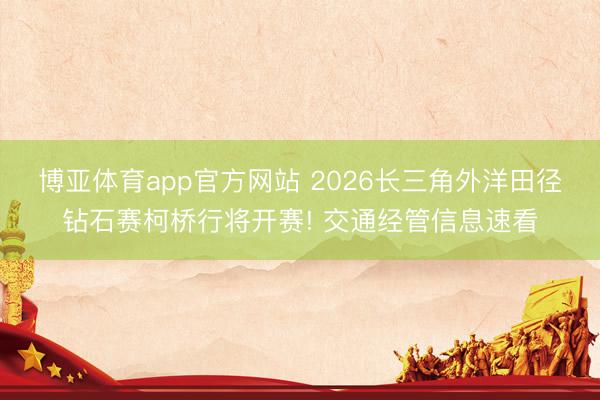 博亚体育app官方网站 2026长三角外洋田径钻石赛柯桥行将开赛! 交通经管信息速看