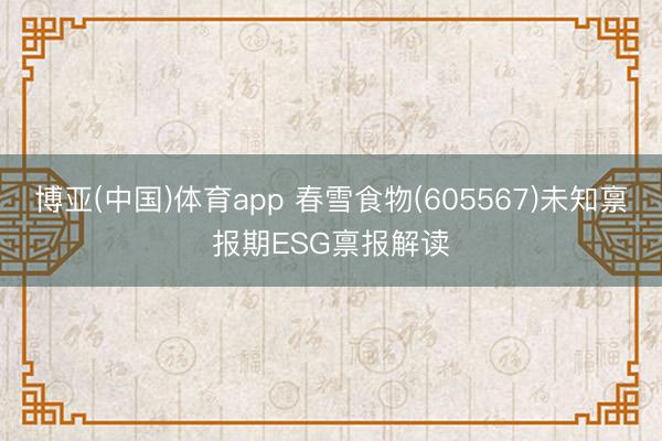 博亚(中国)体育app 春雪食物(605567)未知禀报期ESG禀报解读