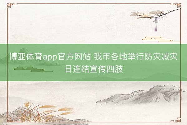 博亚体育app官方网站 我市各地举行防灾减灾日连结宣传四肢