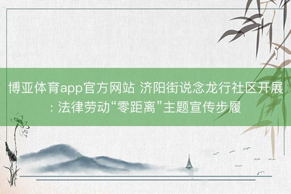 博亚体育app官方网站 济阳街说念龙行社区开展: 法律劳动“零距离”主题宣传步履