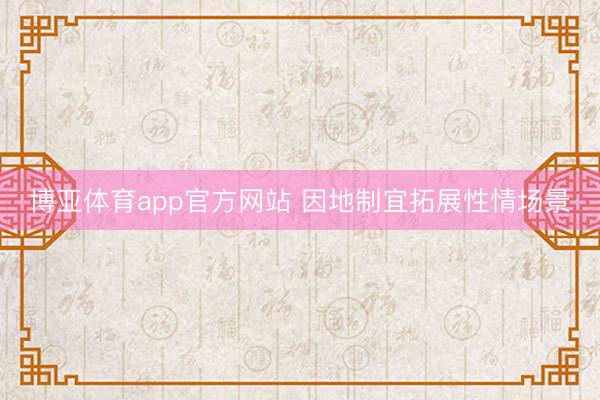 博亚体育app官方网站 因地制宜拓展性情场景