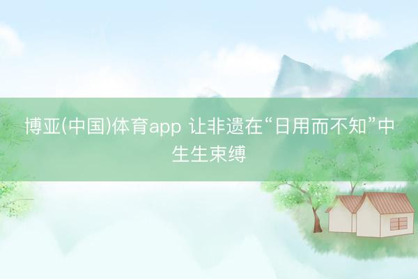 博亚(中国)体育app 让非遗在“日用而不知”中生生束缚
