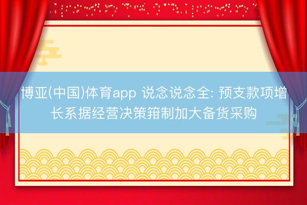 博亚(中国)体育app 说念说念全: 预支款项增长系据经营决策箝制加大备货采购