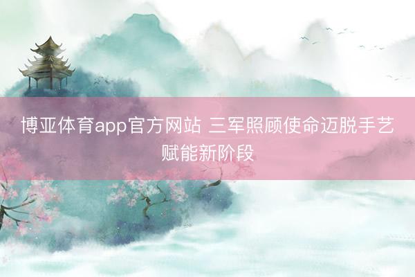 博亚体育app官方网站 三军照顾使命迈脱手艺赋能新阶段