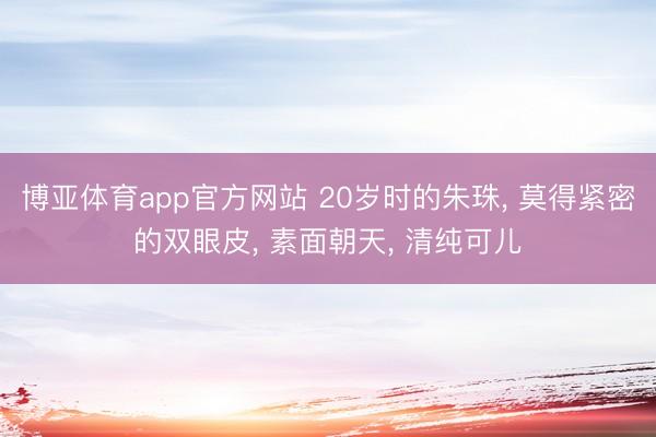 博亚体育app官方网站 20岁时的朱珠， 莫得紧密的双眼皮，<a href=