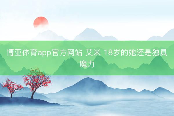 博亚体育app官方网站 艾米 18岁的她还是独具魔力