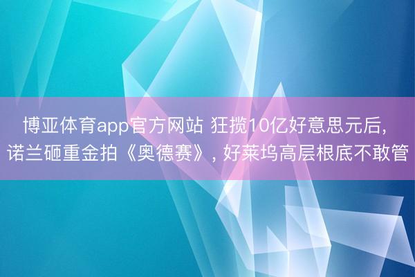 博亚体育app官方网站 狂揽10亿好意思元后， 诺兰砸重金拍《奥德赛》， 好莱坞高层根底不敢管