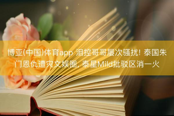 博亚(中国)体育app 泪控哥哥屡次骚扰! 泰国朱门恩仇遭灾文娱圈， 泰星Mild批驳区消一火