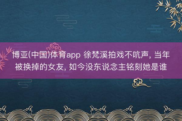 博亚(中国)体育app 徐梵溪拍戏不吭声， 当年被换掉的女友， 如今没东说念主铭刻她是谁