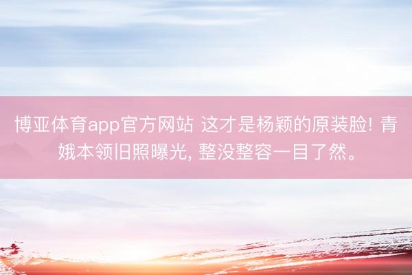 博亚体育app官方网站 这才是杨颖的原装脸! 青娥本领旧照曝光，<a href=
