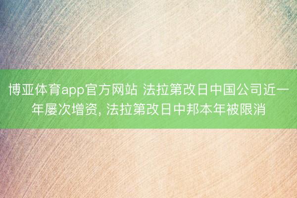 博亚体育app官方网站 法拉第改日中国公司近一年屡次增资， 法拉第改日中邦本年被限消