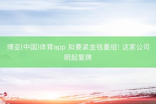 博亚(中国)体育app 拟要紧金钱重组! 这家公司明起复牌