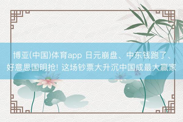 博亚(中国)体育app 日元崩盘、中东钱跑了、好意思国明抢! 这场钞票大升沉中国成最大赢家