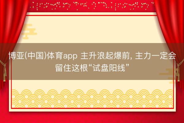 博亚(中国)体育app 主升浪起爆前， 主力一定会留住这根“试盘阳线”