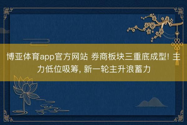 博亚体育app官方网站 券商板块三重底成型! 主力低位吸筹， 新一轮主升浪蓄力