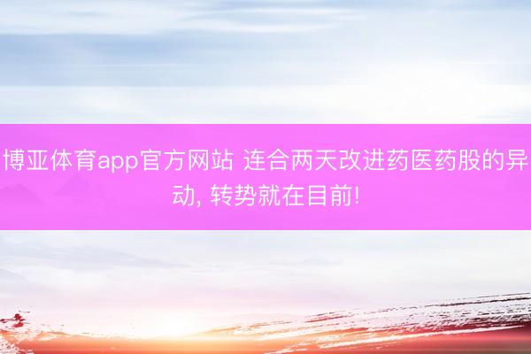 博亚体育app官方网站 连合两天改进药医药股的异动， 转势就在目前!