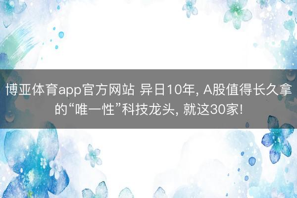 博亚体育app官方网站 异日10年， A股值得长久拿的“唯一性”科技龙头， 就这30家!