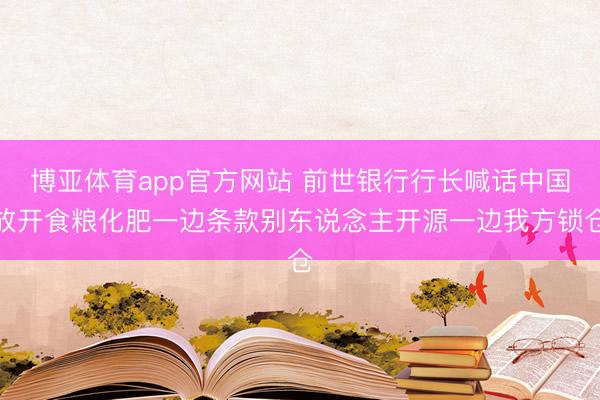 博亚体育app官方网站 前世银行行长喊话中国放开食粮化肥一边条款别东说念主开源一边我方锁仓