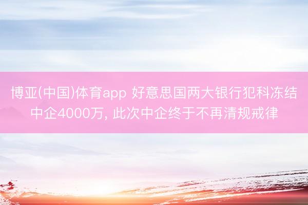 博亚(中国)体育app 好意思国两大银行犯科冻结中企4000万， 此次中企终于不再清规戒律