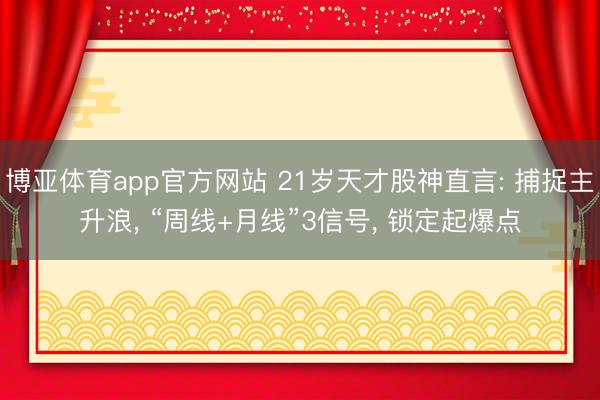 博亚体育app官方网站 21岁天才股神直言: 捕捉主升浪， “周线+月线”3信号， 锁定起爆点
