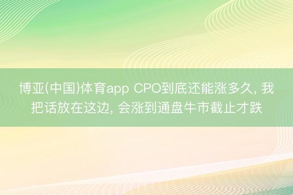 博亚(中国)体育app CPO到底还能涨多久， 我把话放在这边， 会涨到通盘牛市截止才跌