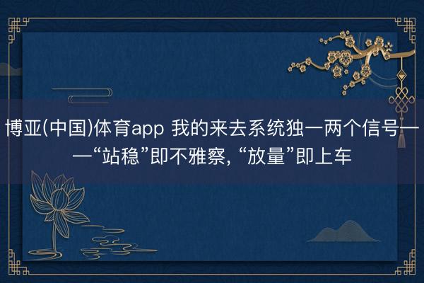 博亚(中国)体育app 我的来去系统独一两个信号——“站稳”即不雅察， “放量”即上车