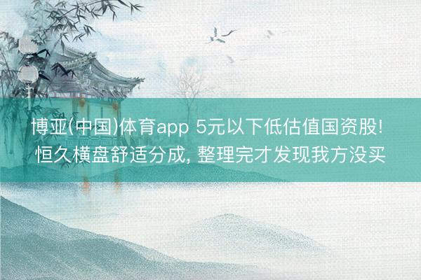 博亚(中国)体育app 5元以下低估值国资股! 恒久横盘舒适分成， 整理完才发现我方没买