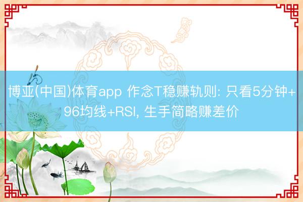 博亚(中国)体育app 作念T稳赚轨则: 只看5分钟+96均线+RSI， 生手简略赚差价