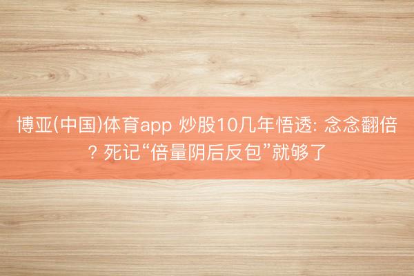 博亚(中国)体育app 炒股10几年悟透: 念念翻倍? 死记“倍量阴后反包”就够了