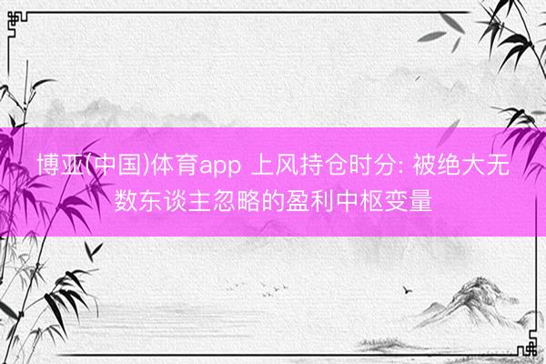 博亚(中国)体育app 上风持仓时分: 被绝大无数东谈主忽略的盈利中枢变量