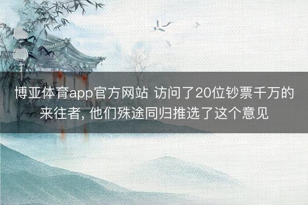 博亚体育app官方网站 访问了20位钞票千万的来往者， 他们殊途同归推选了这个意见