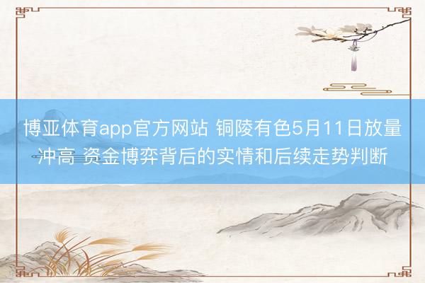 博亚体育app官方网站 铜陵有色5月11日放量冲高 资金博弈背后的实情和后续走势判断