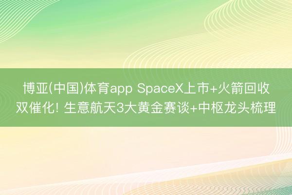 博亚(中国)体育app SpaceX上市+火箭回收双催化! 生意航天3大黄金赛谈+中枢龙头梳理