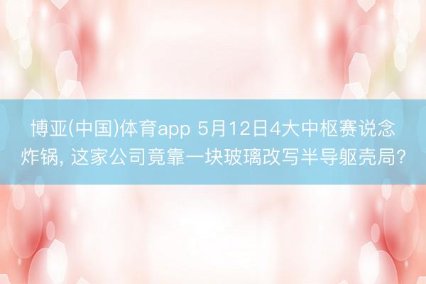 博亚(中国)体育app 5月12日4大中枢赛说念炸锅， 这家公司竟靠一块玻璃改写半导躯壳局?