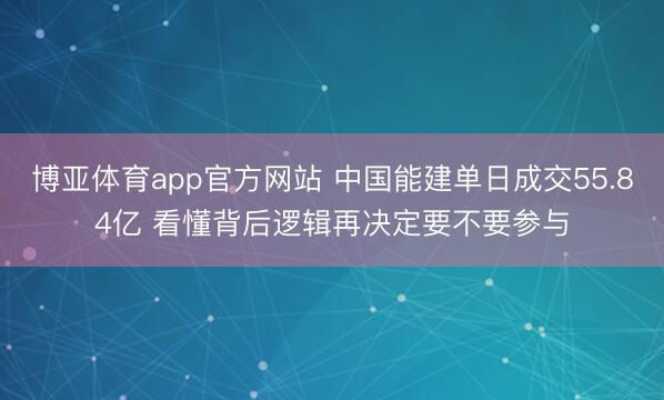 博亚体育app官方网站 中国能建单日成交55.84亿 看懂背后逻辑再决定要不要参与