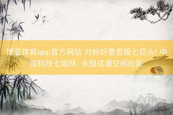 博亚体育app官方网站 对标好意思股七巨头! 中国科技七姐妹， 永恒成漫空间纷乱