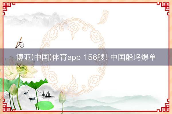 博亚(中国)体育app 156艘! 中国船坞爆单