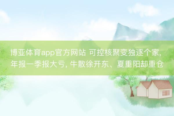 博亚体育app官方网站 可控核聚变独逐个家， 年报一季报大亏， 牛散徐开东、夏重阳却重仓