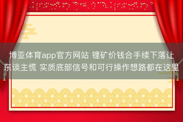 博亚体育app官方网站 锂矿价钱合手续下落让东谈主慌 实质底部信号和可行操作想路都在这里