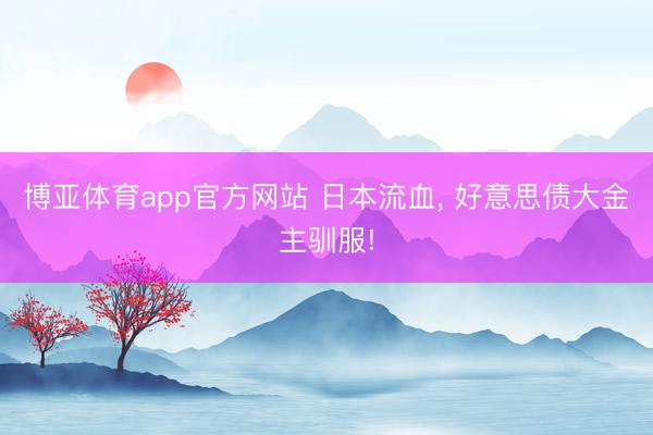 博亚体育app官方网站 日本流血， 好意思债大金主驯服!