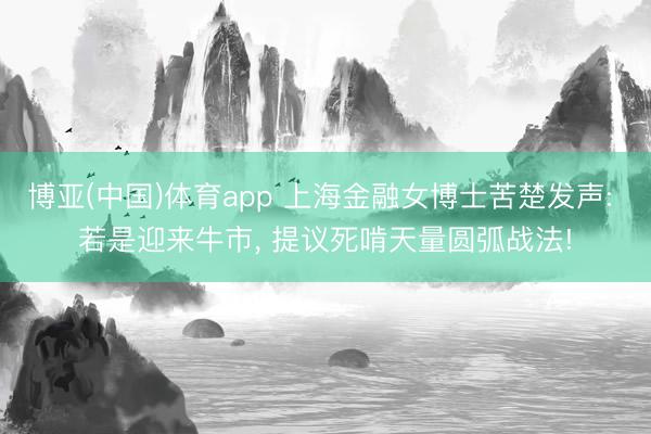 博亚(中国)体育app 上海金融女博士苦楚发声: 若是迎来牛市， 提议死啃天量圆弧战法!