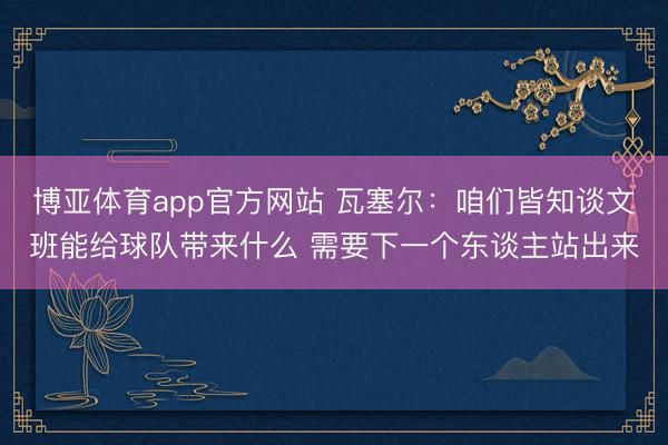 博亚体育app官方网站 瓦塞尔：咱们皆知谈文班能给球队带来什么 需要下一个东谈主站出来