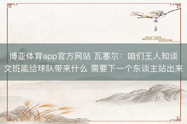 博亚体育app官方网站 瓦塞尔：咱们王人知谈文班能给球队带来什么 需要下一个东谈主站出来