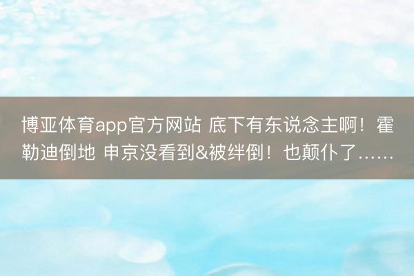 博亚体育app官方网站 底下有东说念主啊！霍勒迪倒地 申京没看到&被绊倒！也颠仆了……