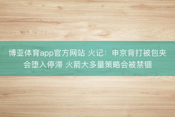 博亚体育app官方网站 火记：申京背打被包夹会堕入停滞 火箭大多量策略会被禁锢